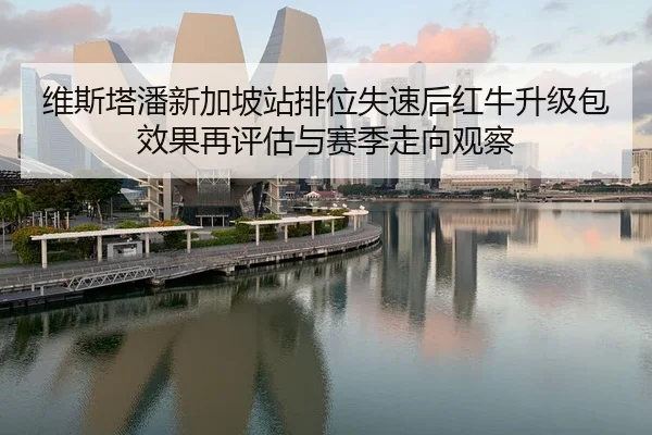 维斯塔潘新加坡站排位失速后红牛升级包效果再评估与赛季走向观察